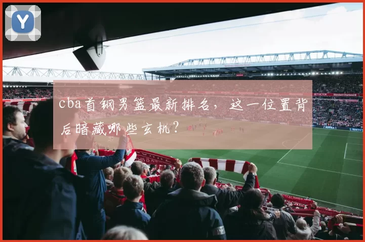 cba首钢男篮最新排名，这一位置背后暗藏哪些玄机？