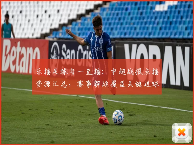 乐播足球与一直播：中超战报点播资源汇总，赛事解读覆盖关键进球与赛况影响