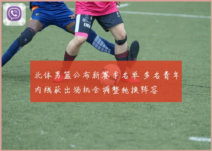 北体男篮公布新赛季名单 多名青年内线获出场机会调整轮换阵容
