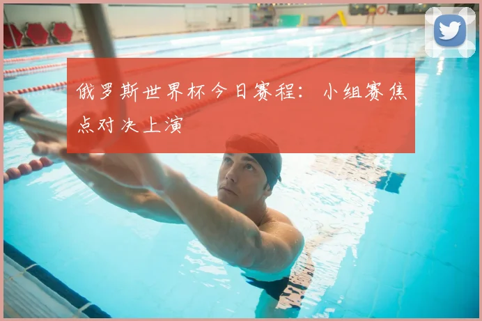 俄罗斯世界杯今日赛程:小组赛焦点对决上演
