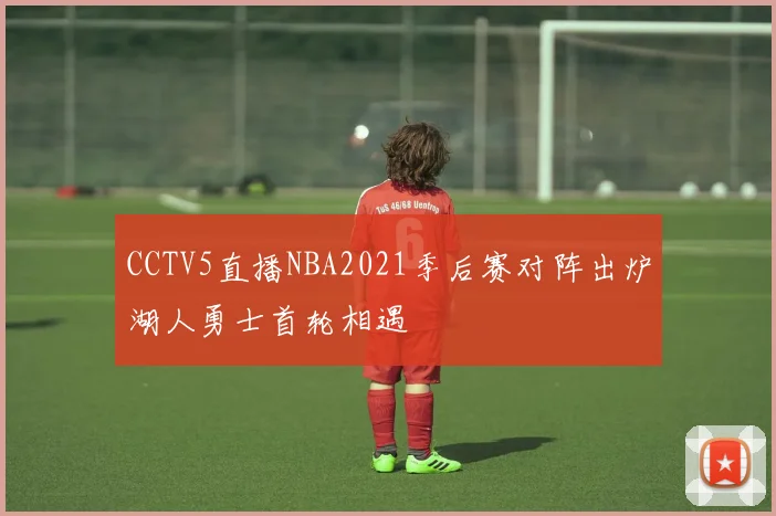 CCTV5直播NBA2021季后赛对阵出炉湖人勇士首轮相遇