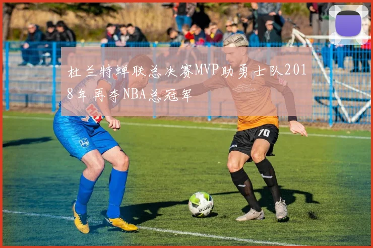 杜兰特蝉联总决赛MVP助勇士队2018年再夺NBA总冠军