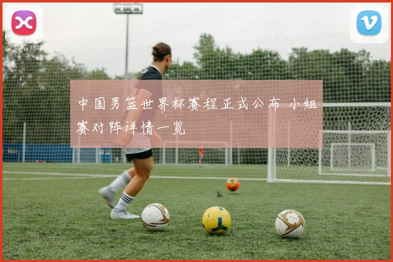 中国男篮世界杯赛程正式公布 小组赛对阵详情一览