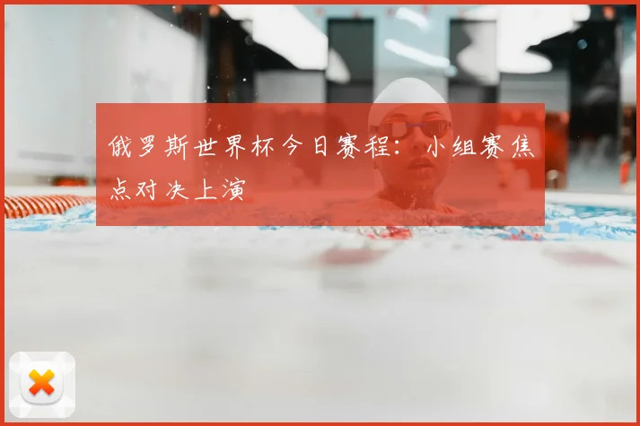 俄罗斯世界杯今日赛程：小组赛焦点对决上演