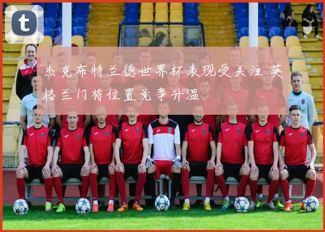 杰克布特兰德世界杯表现受关注 英格兰门将位置竞争升温
