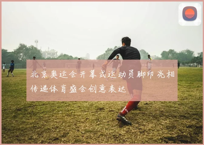 北京奥运会开幕式运动员脚印亮相传递体育盛会创意表达