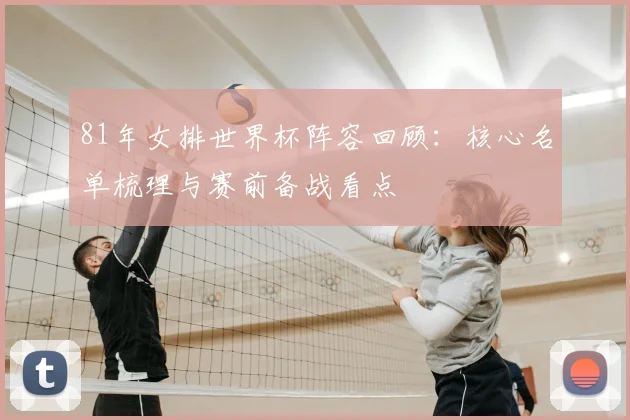 81年女排世界杯阵容回顾:核心名单梳理与赛前备战看点