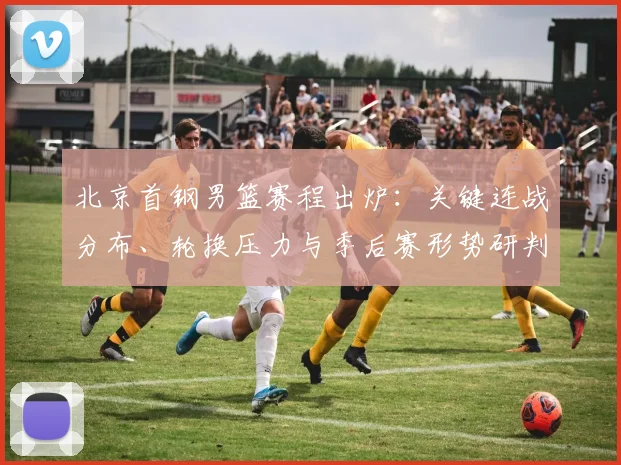 北京首钢男篮赛程出炉：关键连战分布、轮换压力与季后赛形势研判