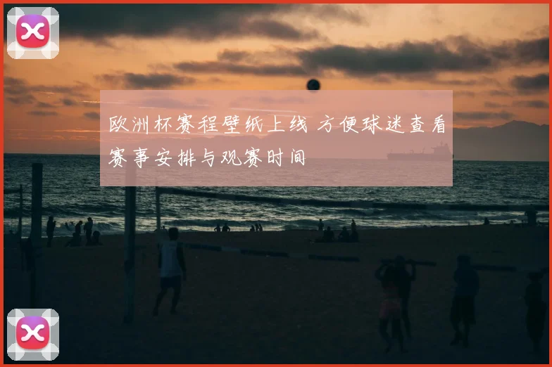 欧洲杯赛程壁纸上线 方便球迷查看赛事安排与观赛时间