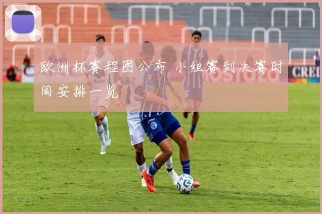 欧洲杯赛程图公布 小组赛到决赛时间安排一览