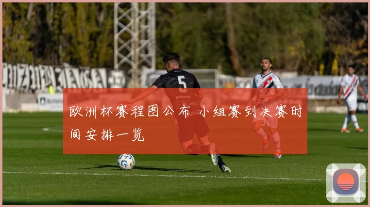 欧洲杯赛程图公布 小组赛到决赛时间安排一览
