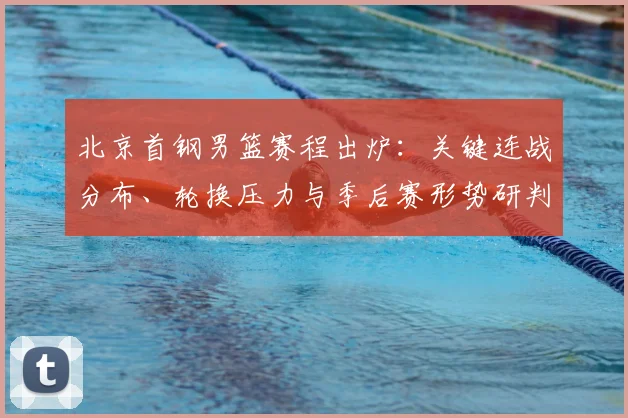 北京首钢男篮赛程出炉：关键连战分布、轮换压力与季后赛形势研判