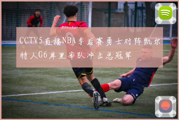 CCTV5直播NBA季后赛勇士对阵凯尔特人G6库里率队冲击总冠军